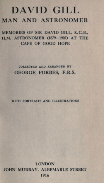David Gill, man and astronomer : memories of Sir David Gill, H.M. astronomer (1879-1907) at the Cape of Good Hope, published 1916